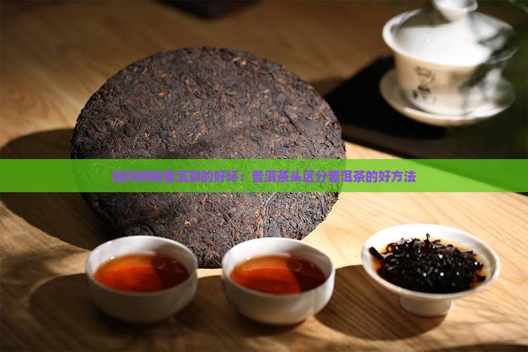 如何辨别普洱茶的好坏：普洱茶头区分普洱茶的好方法