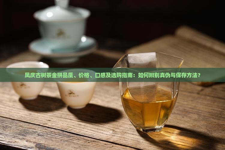 凤庆古树茶金拼品质、价格、口感及选购指南：如何辨别真伪与保存方法？
