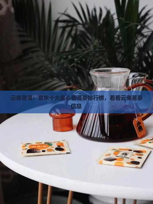 云南普洱：京东十大良心普洱茶排行榜，看看云南茗茶信息