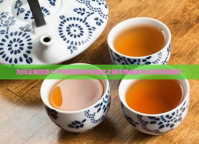 为何云南班章七子饼普洱茶价格如此之脯市场痛点与投资热词解析？