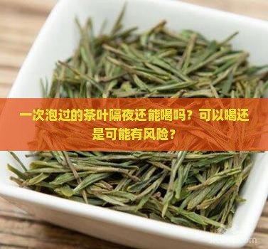 一次泡过的茶叶隔夜还能喝吗？可以喝还是可能有风险？