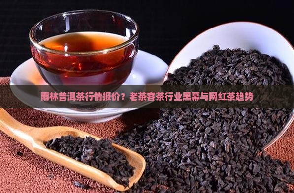 雨林普洱茶行情报价？老茶客茶行业黑幕与网红茶趋势