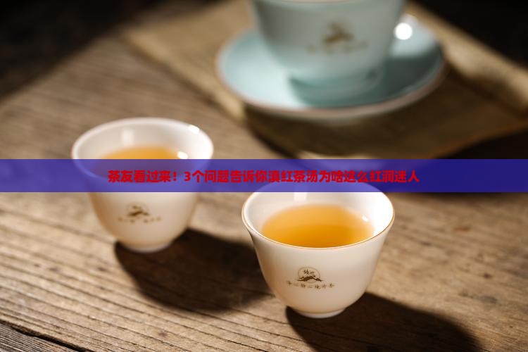 茶友看过来！3个问题告诉你滇红茶汤为啥这么红润迷人