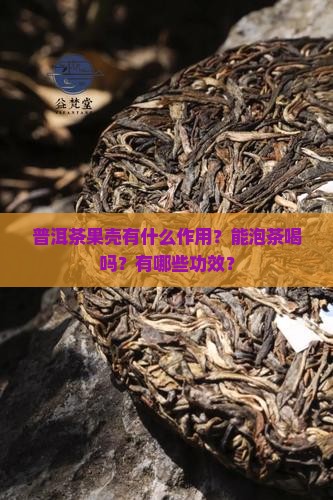 普洱茶果壳有什么作用？能泡茶喝吗？有哪些功效？