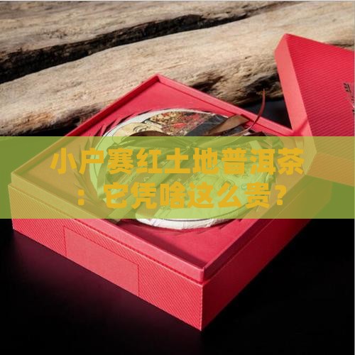小户赛红土地普洱茶：它凭啥这么贵？