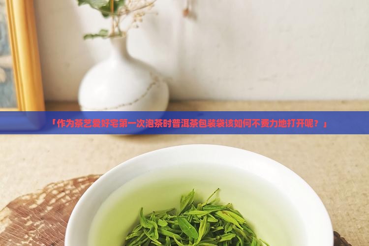 「作为茶艺爱好宅第一次泡茶时普洱茶包装袋该如何不费力地打开呢？」