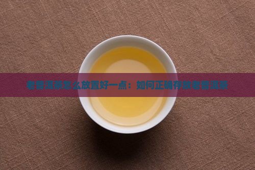 老普洱茶怎么放置好一点：如何正确存放老普洱茶