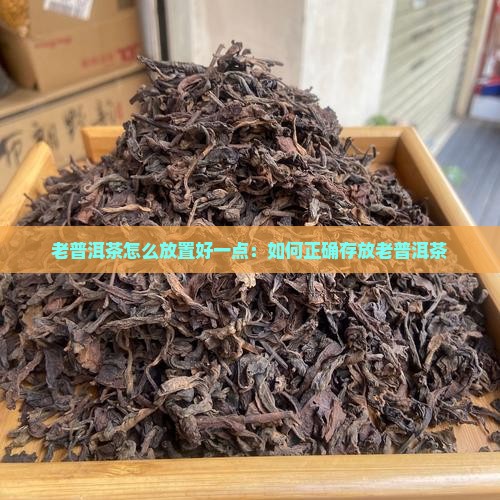 老普洱茶怎么放置好一点：如何正确存放老普洱茶