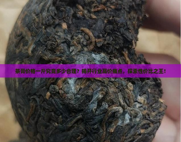 茶膏价格一斤究竟多少合理？揭开行业高价痛点，探索性价比之王！
