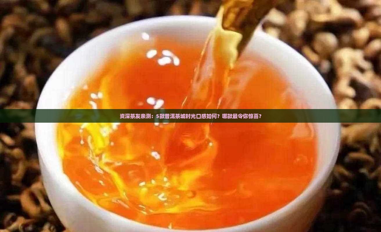 资深茶友亲测:5款普洱茶城时光口感如何?哪款最令你惊喜? 资深茶友亲测:5款普洱茶城时光口感如何?哪款最令你惊喜?