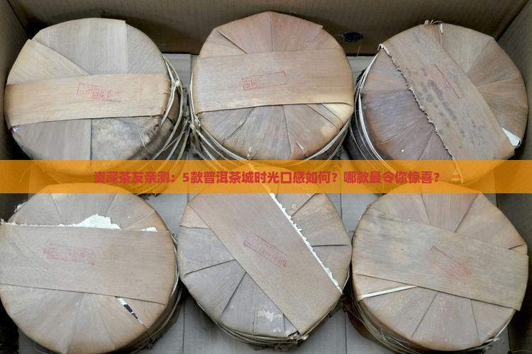 资深茶友亲测:5款普洱茶城时光口感如何?哪款最令你惊喜? 资深茶友亲测:5款普洱茶城时光口感如何?哪款最令你惊喜?