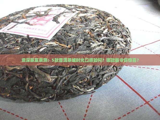 资深茶友亲测:5款普洱茶城时光口感如何?哪款最令你惊喜? 资深茶友亲测:5款普洱茶城时光口感如何?哪款最令你惊喜?
