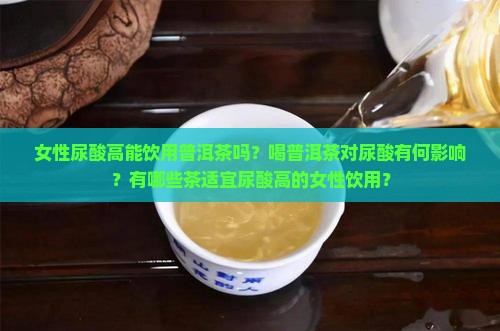 女性尿酸高能饮用普洱茶吗？喝普洱茶对尿酸有何影响？有哪些茶适宜尿酸高的女性饮用？