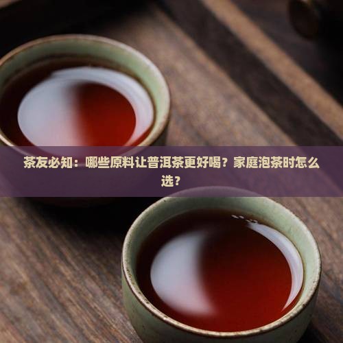 茶友必知：哪些原料让普洱茶更好喝？家庭泡茶时怎么选？