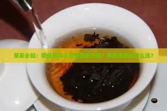 茶友必知：哪些原料让普洱茶更好喝？家庭泡茶时怎么选？