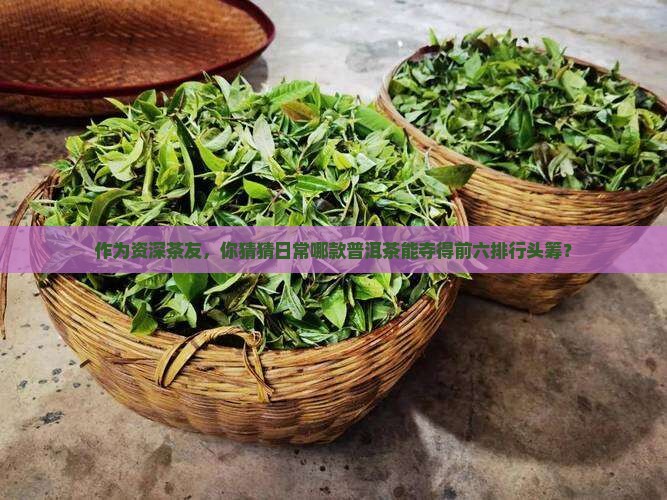 作为资深茶友，你猜猜日常哪款普洱茶能夺得前六排行头筹？