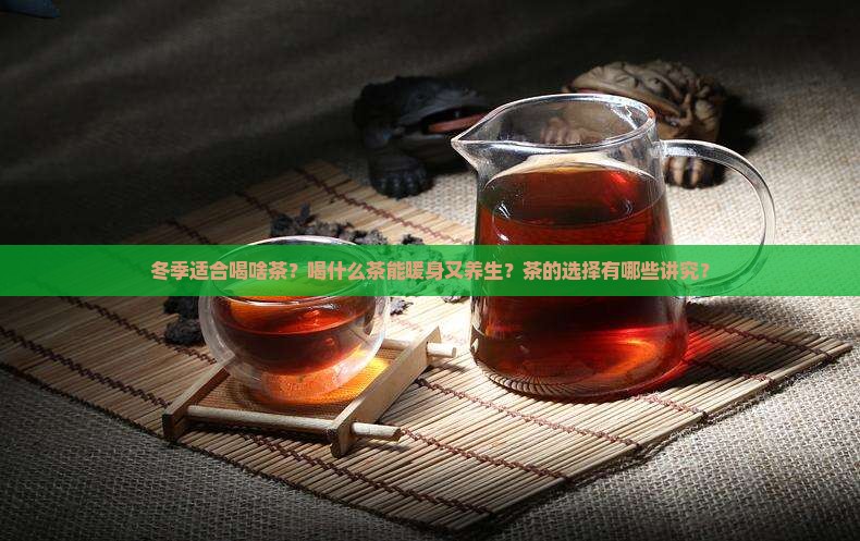 冬季适合喝啥茶？喝什么茶能暖身又养生？茶的选择有哪些讲究？