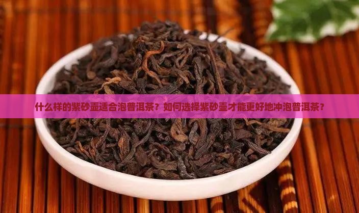 什么样的紫砂壶适合泡普洱茶？如何选择紫砂壶才能更好地冲泡普洱茶？