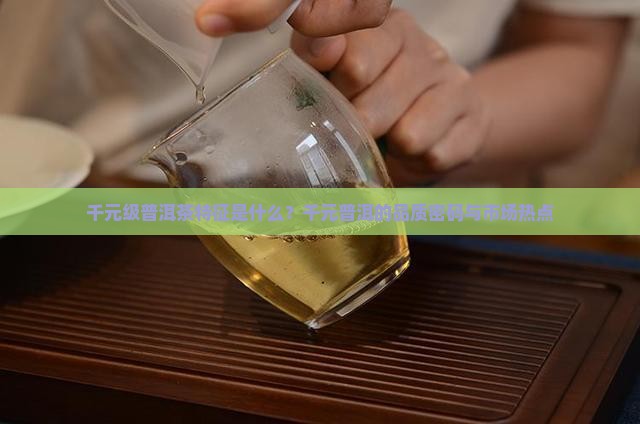 千元级普洱茶特征是什么？千元普洱的品质密码与市场热点
