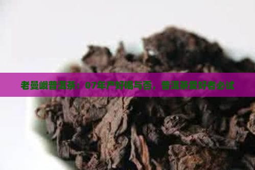 老曼峨普洱茶：07年产好喝与否，普洱茶爱好者必试