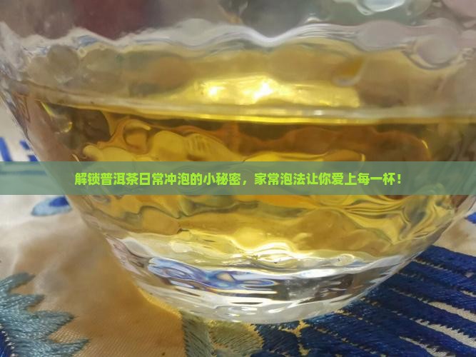 解锁普洱茶日常冲泡的小秘密，家常泡法让你爱上每一杯！