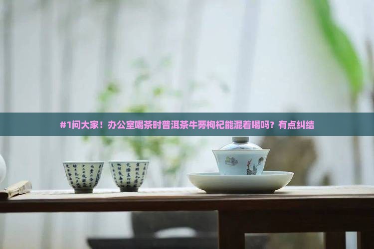 #1问大家！办公室喝茶时普洱茶牛蒡枸杞能混着喝吗？有点纠结