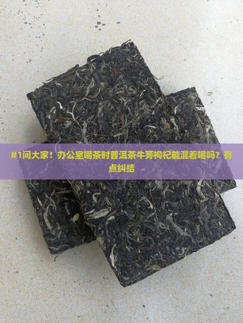 #1问大家！办公室喝茶时普洱茶牛蒡枸杞能混着喝吗？有点纠结