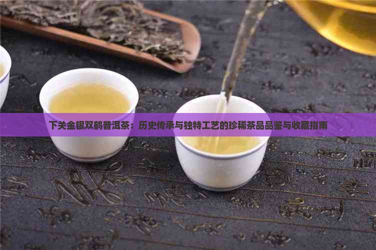 下关金银双鹤普洱茶：历史传承与独特工艺的珍稀茶品品鉴与收藏指南