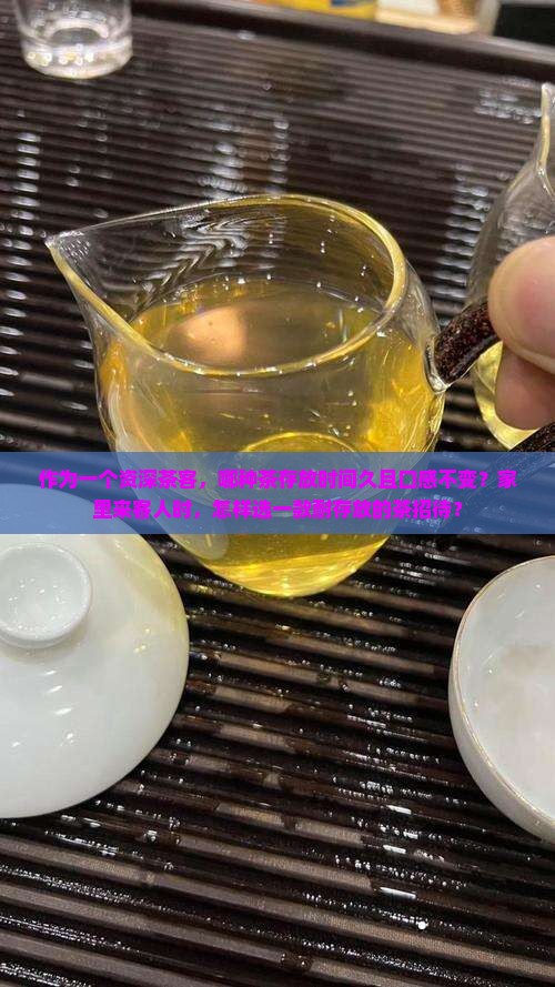 作为一个资深茶客，哪种茶存放时间久且口感不变？家里来客人时，怎样选一款耐存放的茶招待？