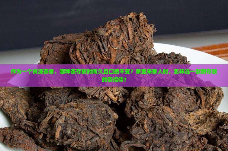 作为一个资深茶客，哪种茶存放时间久且口感不变？家里来客人时，怎样选一款耐存放的茶招待？