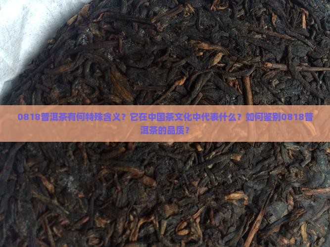 0818普洱茶有何特殊含义？它在中国茶文化中代表什么？如何鉴别0818普洱茶的品质？