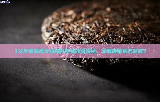 2公斤普洱茶大饼如何避免收藏误区，掌握最新茶艺潮流？