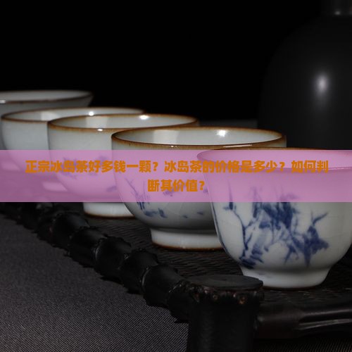 正宗冰岛茶好多钱一颗？冰岛茶的价格是多少？如何判断其价值？