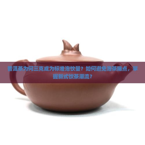 普洱茶为何三克成为标准泡饮量？如何避免泡茶痛点，掌握新式饮茶潮流？