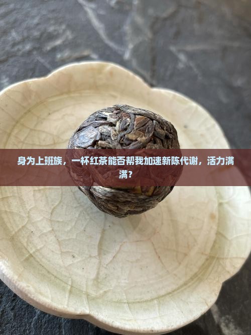 身为上班族，一杯红茶能否帮我加速新陈代谢，活力满满？