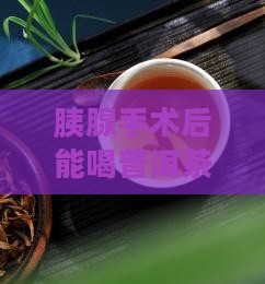 胰腺手术后能喝普洱茶吗？术后饮食新趋势