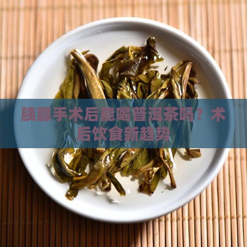 胰腺手术后能喝普洱茶吗？术后饮食新趋势