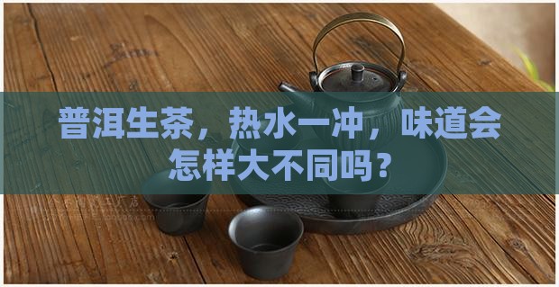 普洱生茶，热水一冲，味道会怎样大不同吗？