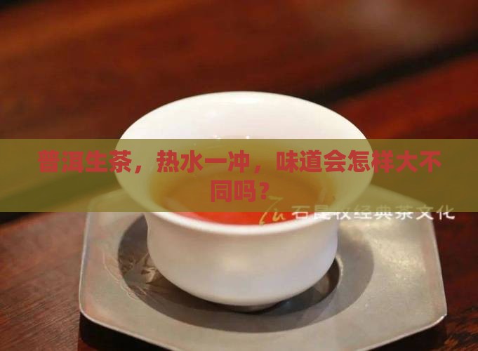 普洱生茶，热水一冲，味道会怎样大不同吗？