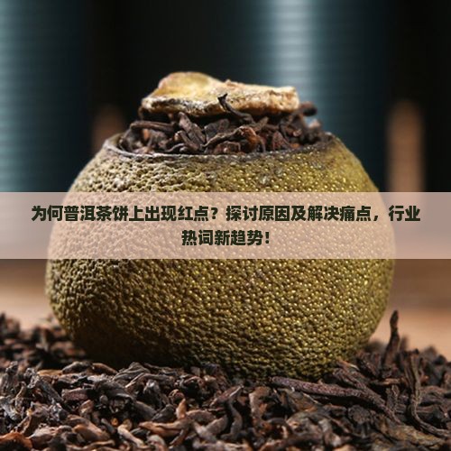 为何普洱茶饼上出现红点？探讨原因及解决痛点，行业热词新趋势！