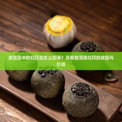 普洱茶中的红印是怎么回事？详解普洱茶红印的成因与价值