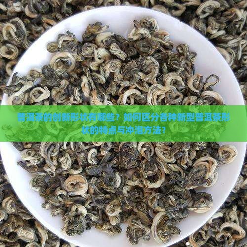 普洱茶的创新形状有哪些？如何区分各种新型普洱茶形状的特点与冲泡方法？