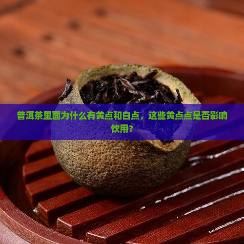 普洱茶里面为什么有黄点和白点，这些黄点点是否影响饮用？
