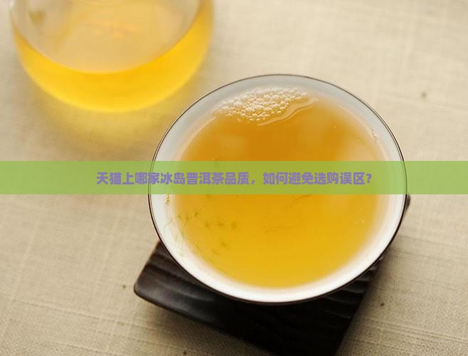 天猫上哪家冰岛普洱茶品质，如何避免选购误区？