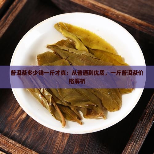 普洱茶多少钱一斤才真：从普通到优质，一斤普洱茶价格解析