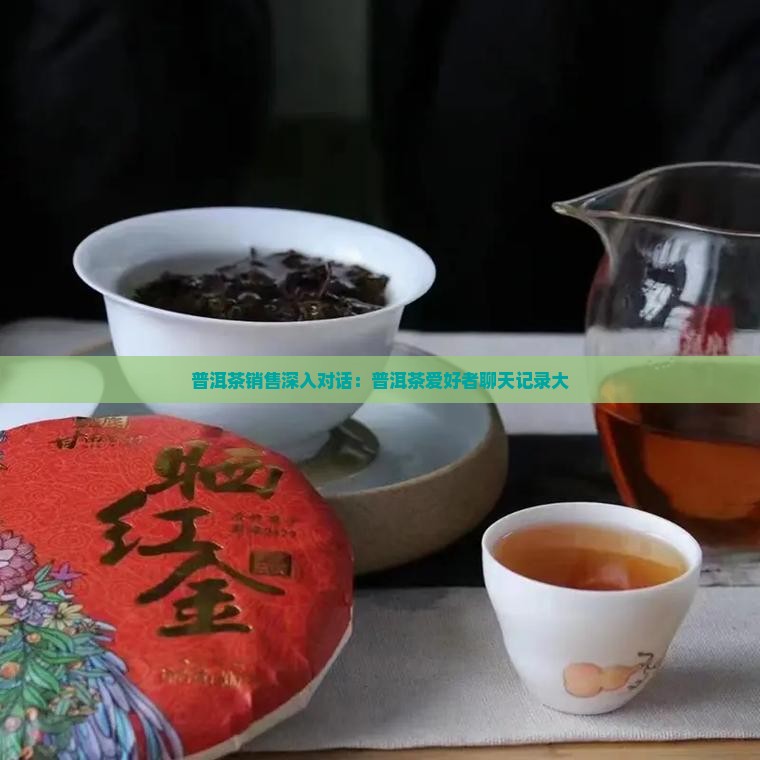 普洱茶销售深入对话：普洱茶爱好者聊天记录大