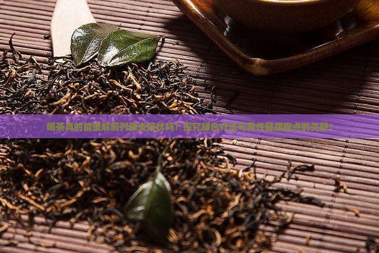 喝茶真的能缓解前列腺炎症状吗？探究绿色疗法与男性健康痛点的关联！