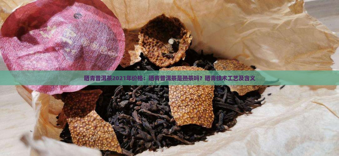 晒青普洱茶2021年价格：晒青普洱茶是熟茶吗？晒青技术工艺及含义
