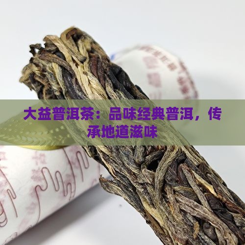 大益普洱茶：品味经典普洱，传承地道滋味