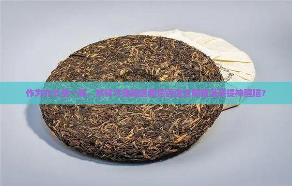 作为办公室一族，怎样才能知道我是否适合喝普洱茶提神醒脑？